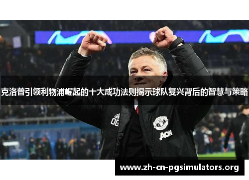 克洛普引领利物浦崛起的十大成功法则揭示球队复兴背后的智慧与策略