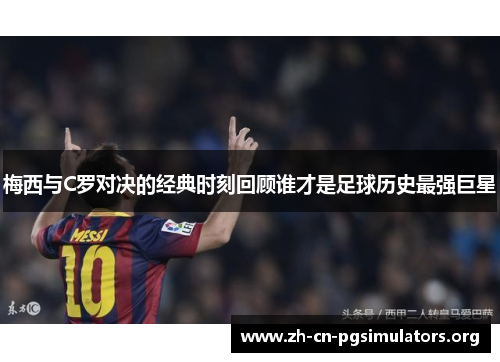 梅西与C罗对决的经典时刻回顾谁才是足球历史最强巨星