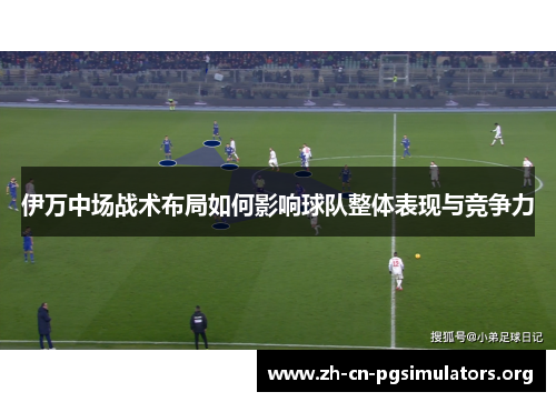 伊万中场战术布局如何影响球队整体表现与竞争力