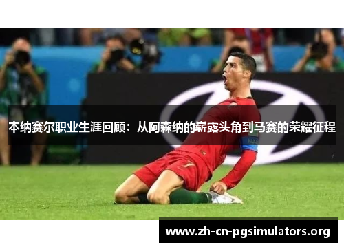 本纳赛尔职业生涯回顾：从阿森纳的崭露头角到马赛的荣耀征程