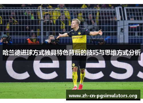 哈兰德进球方式独具特色背后的技巧与思维方式分析