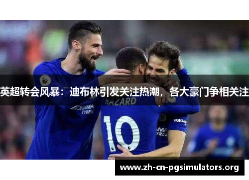 英超转会风暴：迪布林引发关注热潮，各大豪门争相关注