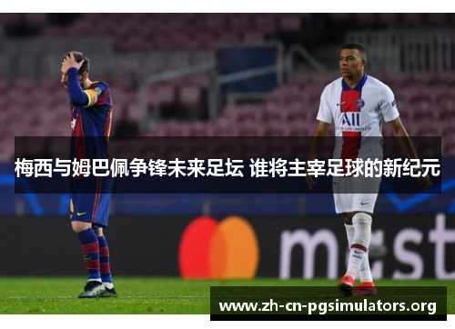 梅西与姆巴佩争锋未来足坛 谁将主宰足球的新纪元