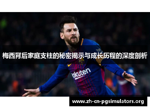 梅西背后家庭支柱的秘密揭示与成长历程的深度剖析