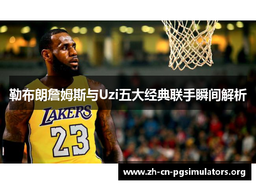 勒布朗詹姆斯与Uzi五大经典联手瞬间解析