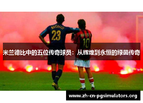 米兰德比中的五位传奇球员：从辉煌到永恒的绿茵传奇
