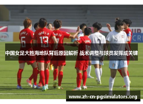 中国女足大胜海地队背后原因解析 战术调整与球员发挥成关键