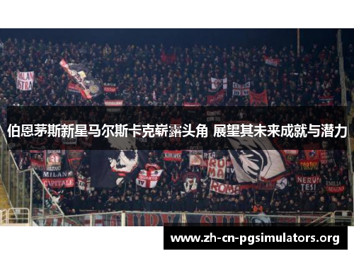 伯恩茅斯新星马尔斯卡克崭露头角 展望其未来成就与潜力