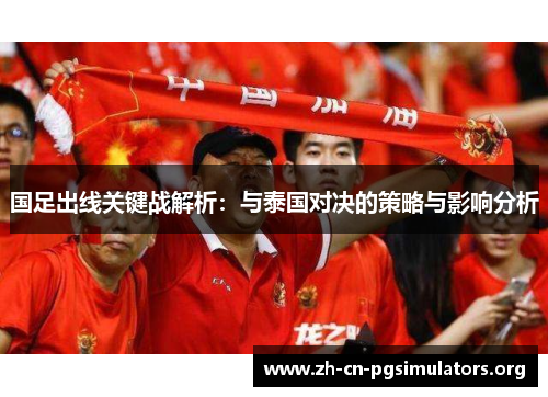 国足出线关键战解析：与泰国对决的策略与影响分析