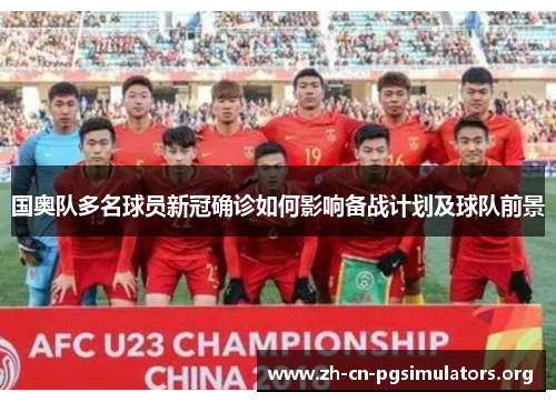 国奥队多名球员新冠确诊如何影响备战计划及球队前景