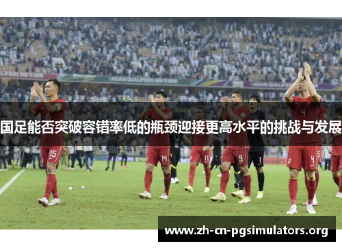 国足能否突破容错率低的瓶颈迎接更高水平的挑战与发展