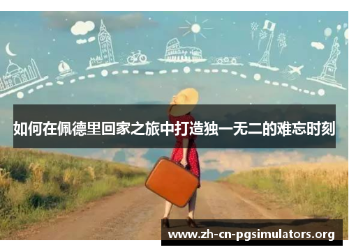 如何在佩德里回家之旅中打造独一无二的难忘时刻