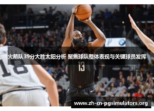 火箭队39分大胜太阳分析 聚焦球队整体表现与关键球员发挥