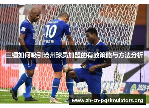 三镇如何吸引沧州球员加盟的有效策略与方法分析