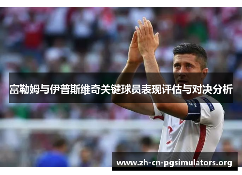 富勒姆与伊普斯维奇关键球员表现评估与对决分析