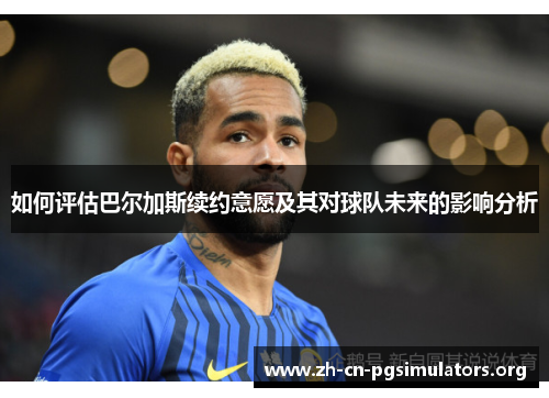 如何评估巴尔加斯续约意愿及其对球队未来的影响分析