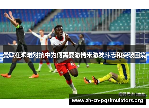 曼联在艰难对抗中为何需要激情来激发斗志和突破困境