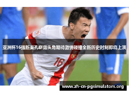 亚洲杯16强新面孔崭露头角期待激情碰撞全新历史时刻即将上演