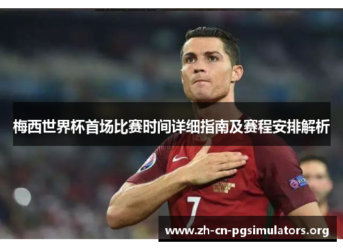 梅西世界杯首场比赛时间详细指南及赛程安排解析