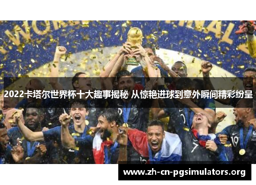 2022卡塔尔世界杯十大趣事揭秘 从惊艳进球到意外瞬间精彩纷呈