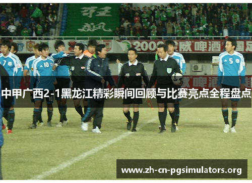 中甲广西2-1黑龙江精彩瞬间回顾与比赛亮点全程盘点