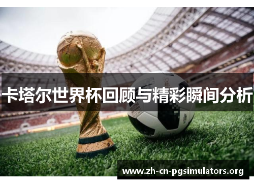 卡塔尔世界杯回顾与精彩瞬间分析