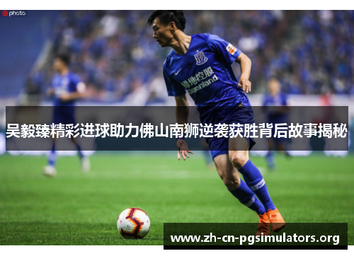 吴毅臻精彩进球助力佛山南狮逆袭获胜背后故事揭秘