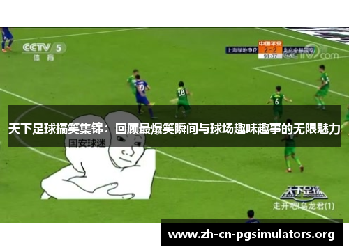 天下足球搞笑集锦：回顾最爆笑瞬间与球场趣味趣事的无限魅力