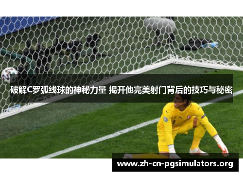 破解C罗弧线球的神秘力量 揭开他完美射门背后的技巧与秘密