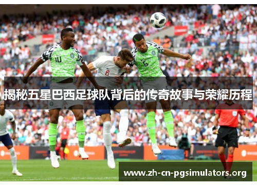 揭秘五星巴西足球队背后的传奇故事与荣耀历程