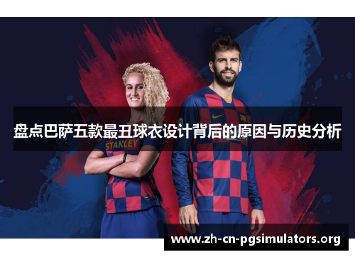 盘点巴萨五款最丑球衣设计背后的原因与历史分析