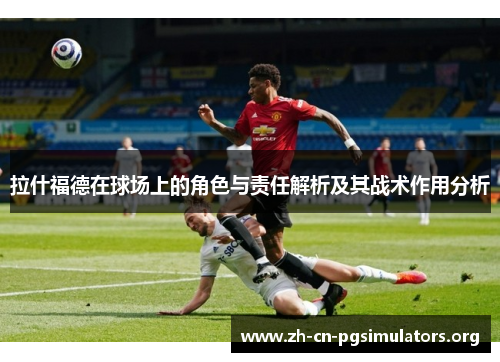 拉什福德在球场上的角色与责任解析及其战术作用分析