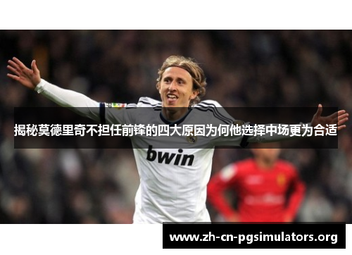 揭秘莫德里奇不担任前锋的四大原因为何他选择中场更为合适