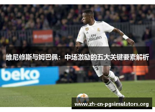 维尼修斯与姆巴佩：中场激励的五大关键要素解析