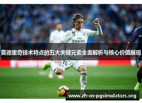 莫德里奇技术特点的五大关键元素全面解析与核心价值展现