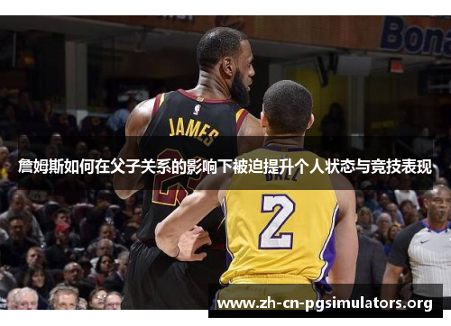 詹姆斯如何在父子关系的影响下被迫提升个人状态与竞技表现