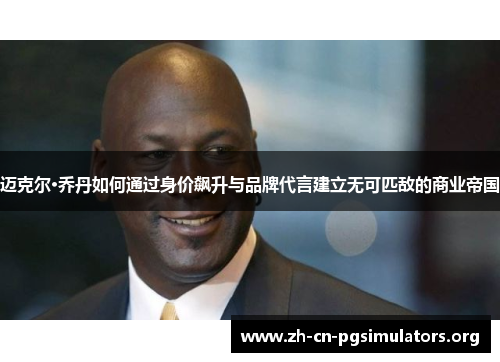 迈克尔·乔丹如何通过身价飙升与品牌代言建立无可匹敌的商业帝国 迈克尔·乔丹如何通过身价飙升与品牌代言建立无可匹敌的商业帝国