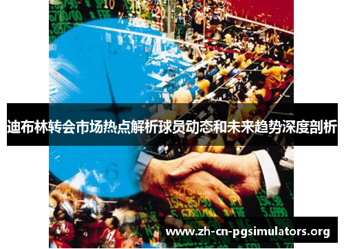 迪布林转会市场热点解析球员动态和未来趋势深度剖析