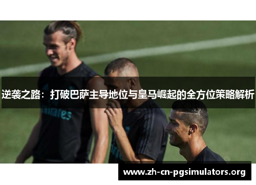 逆袭之路:打破巴萨主导地位与皇马崛起的全方位策略解析