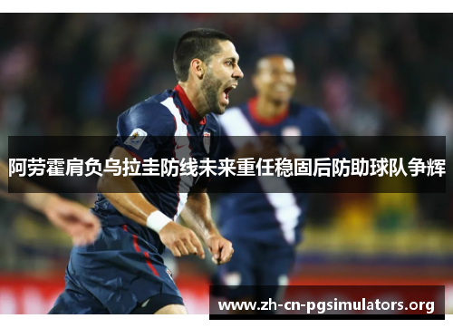 阿劳霍肩负乌拉圭防线未来重任稳固后防助球队争辉