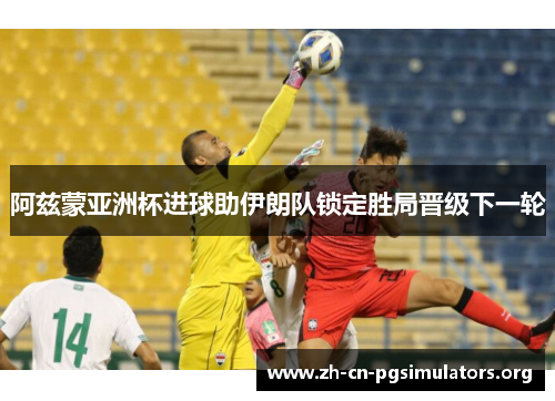 阿兹蒙亚洲杯进球助伊朗队锁定胜局晋级下一轮 阿兹蒙亚洲杯进球助伊朗队锁定胜局晋级下一轮