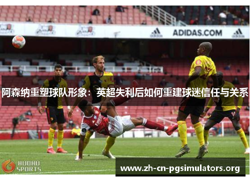 阿森纳重塑球队形象：英超失利后如何重建球迷信任与关系