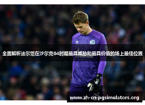 全面解析法尔范在沙尔克04时期最具威胁和最具价值的场上最佳位置