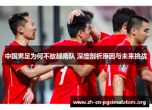 中国男足为何不敌越南队 深度剖析原因与未来挑战