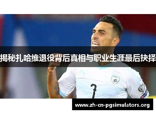 揭秘扎哈维退役背后真相与职业生涯最后抉择