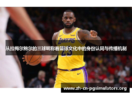 从拉梅尔鲍尔的三球昵称看篮球文化中的身份认同与传播机制