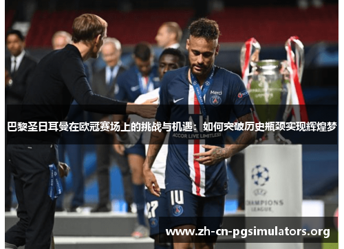 巴黎圣日耳曼在欧冠赛场上的挑战与机遇：如何突破历史瓶颈实现辉煌梦