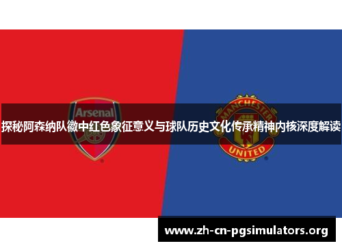 探秘阿森纳队徽中红色象征意义与球队历史文化传承精神内核深度解读