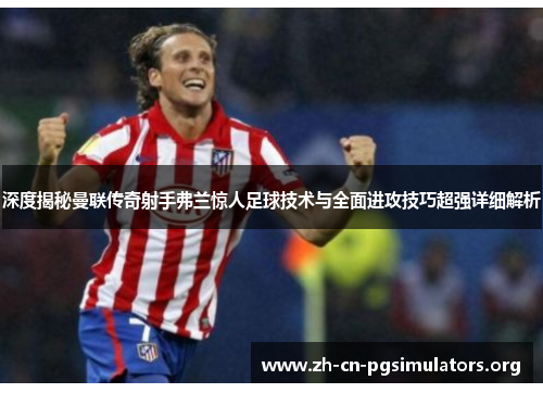 深度揭秘曼联传奇射手弗兰惊人足球技术与全面进攻技巧超强详细解析