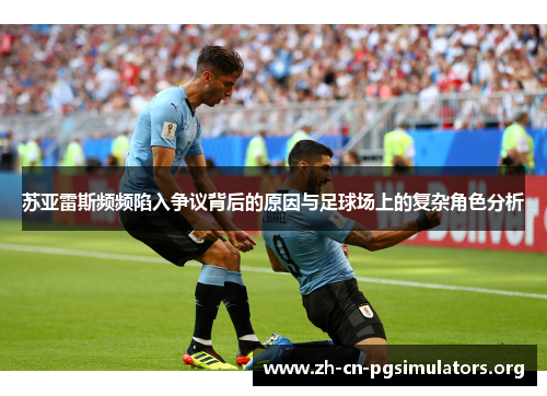 苏亚雷斯频频陷入争议背后的原因与足球场上的复杂角色分析 苏亚雷斯频频陷入争议背后的原因与足球场上的复杂角色分析